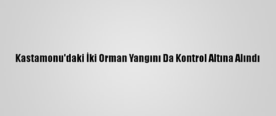 Kastamonu'daki İki Orman Yangını Da Kontrol Altına Alındı
