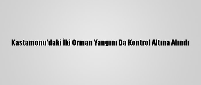 Kastamonu'daki İki Orman Yangını Da Kontrol Altına Alındı