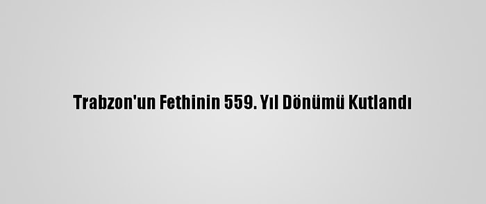 Trabzon'un Fethinin 559. Yıl Dönümü Kutlandı