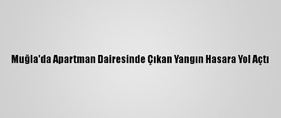 Muğla'da Apartman Dairesinde Çıkan Yangın Hasara Yol Açtı