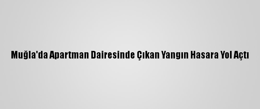Muğla'da Apartman Dairesinde Çıkan Yangın Hasara Yol Açtı