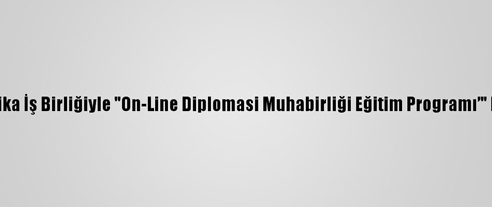 Aa İle Tika İş Birliğiyle "On-Line Diplomasi Muhabirliği Eğitim Programı’" Başladı