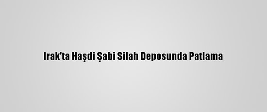 Irak'ta Haşdi Şabi Silah Deposunda Patlama