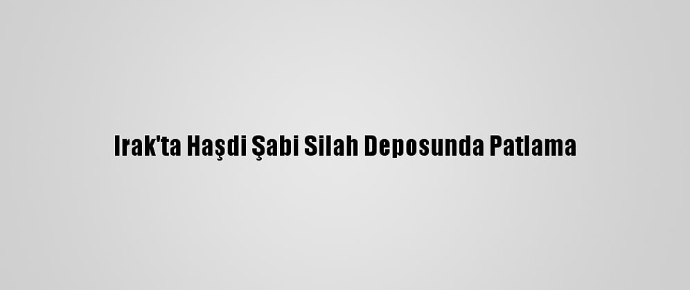 Irak'ta Haşdi Şabi Silah Deposunda Patlama
