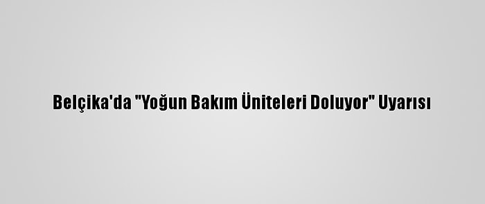 Belçika'da "Yoğun Bakım Üniteleri Doluyor" Uyarısı