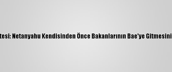İsrail Gazetesi: Netanyahu Kendisinden Önce Bakanlarının Bae'ye Gitmesini Engelliyor