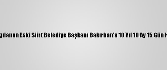 Yeniden Yargılanan Eski Siirt Belediye Başkanı Bakırhan'a 10 Yıl 10 Ay 15 Gün Hapis Cezası
