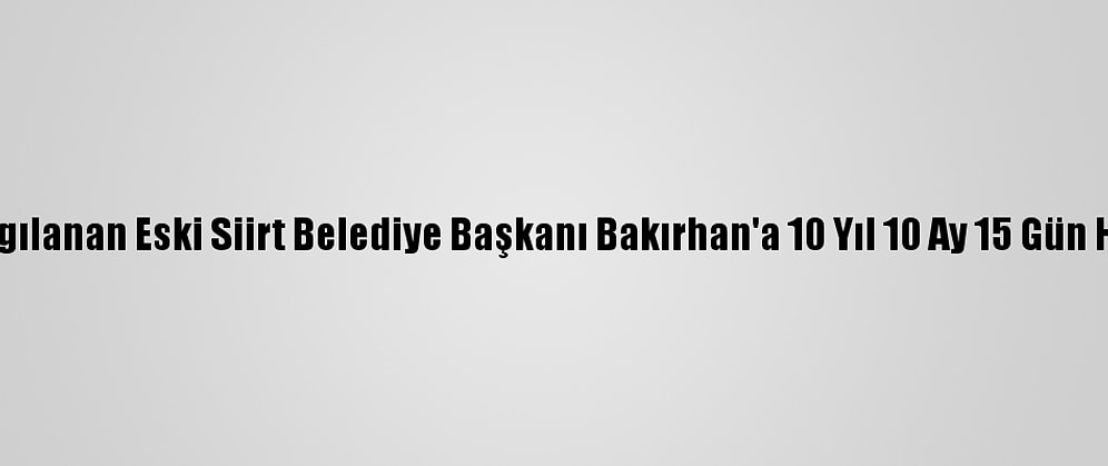 Yeniden Yargılanan Eski Siirt Belediye Başkanı Bakırhan'a 10 Yıl 10 Ay 15 Gün Hapis Cezası