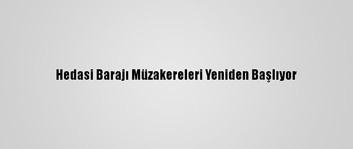 Hedasi Barajı Müzakereleri Yeniden Başlıyor