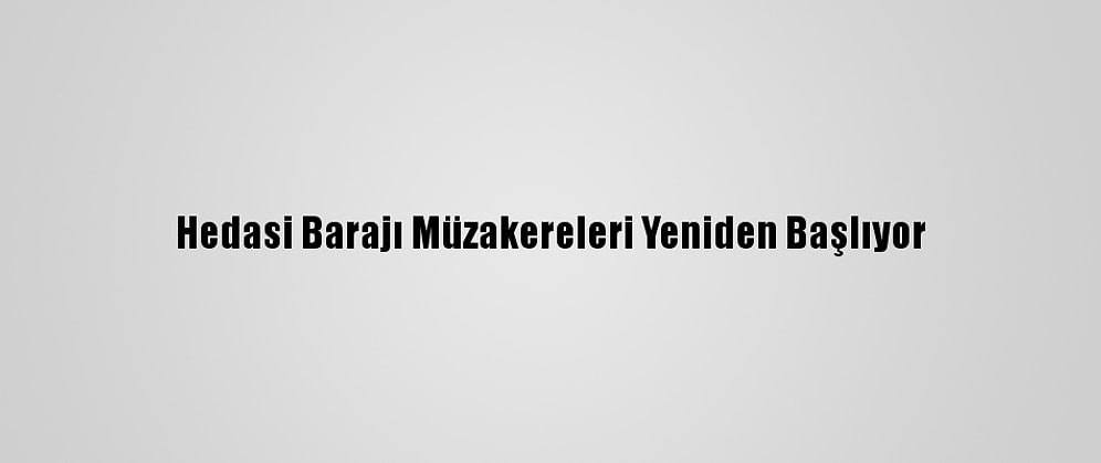 Hedasi Barajı Müzakereleri Yeniden Başlıyor