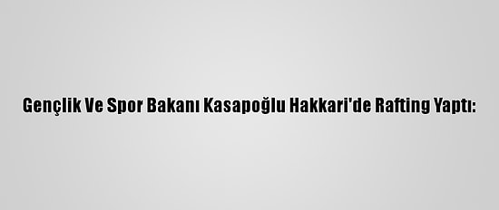 Gençlik Ve Spor Bakanı Kasapoğlu Hakkari'de Rafting Yaptı: