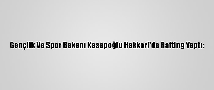 Gençlik Ve Spor Bakanı Kasapoğlu Hakkari'de Rafting Yaptı: