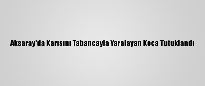 Aksaray'da Karısını Tabancayla Yaralayan Koca Tutuklandı