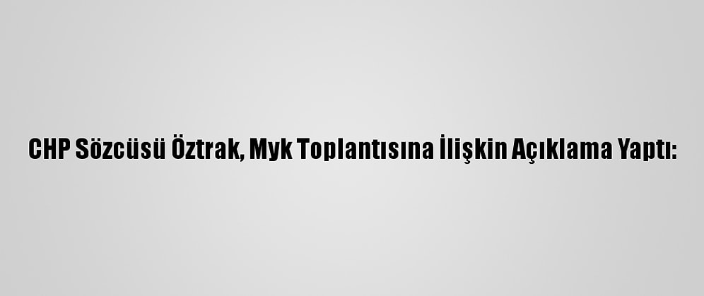 CHP Sözcüsü Öztrak, Myk Toplantısına İlişkin Açıklama Yaptı: