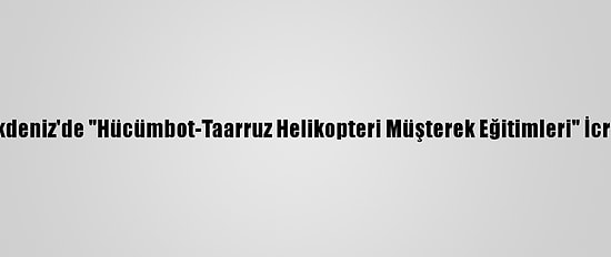 Doğu Akdeniz'de "Hücümbot-Taarruz Helikopteri Müşterek Eğitimleri" İcra Edildi
