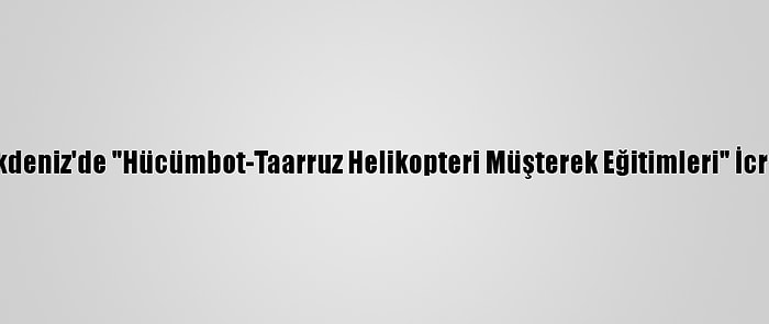 Doğu Akdeniz'de "Hücümbot-Taarruz Helikopteri Müşterek Eğitimleri" İcra Edildi