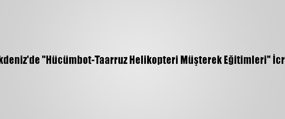 Doğu Akdeniz'de "Hücümbot-Taarruz Helikopteri Müşterek Eğitimleri" İcra Edildi