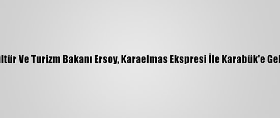 Kültür Ve Turizm Bakanı Ersoy, Karaelmas Ekspresi İle Karabük'e Geldi