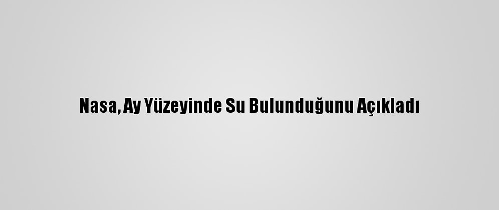 Nasa, Ay Yüzeyinde Su Bulunduğunu Açıkladı