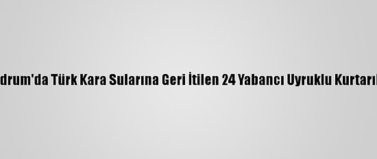 Bodrum'da Türk Kara Sularına Geri İtilen 24 Yabancı Uyruklu Kurtarıldı
