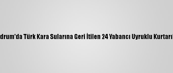 Bodrum'da Türk Kara Sularına Geri İtilen 24 Yabancı Uyruklu Kurtarıldı