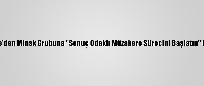 Türkiye'den Minsk Grubuna "Sonuç Odaklı Müzakere Sürecini Başlatın" Çağrısı