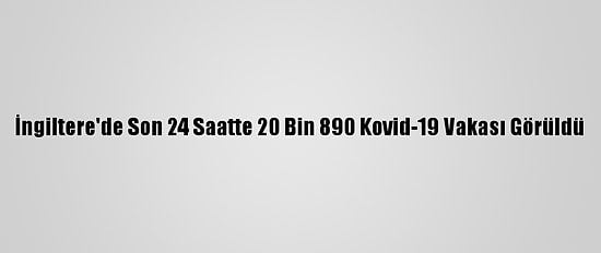 İngiltere'de Son 24 Saatte 20 Bin 890 Kovid-19 Vakası Görüldü
