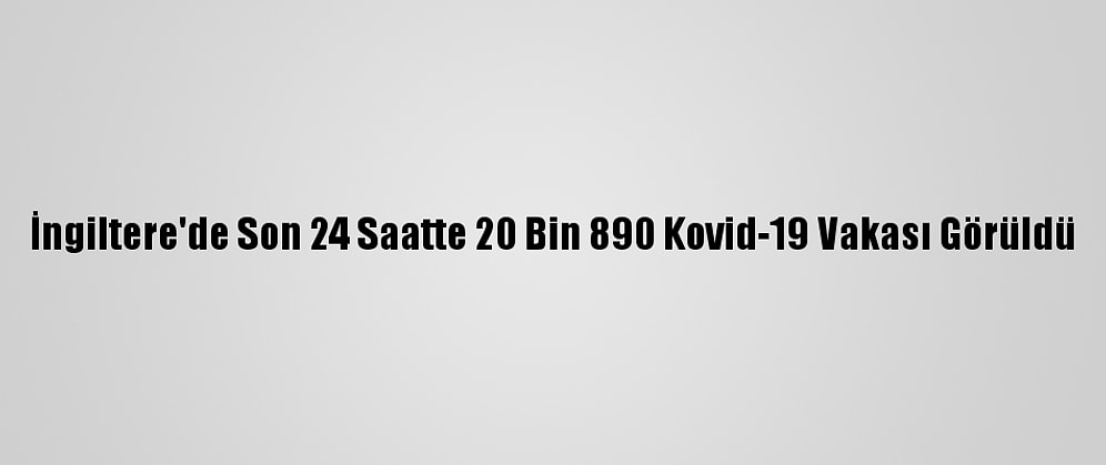 İngiltere'de Son 24 Saatte 20 Bin 890 Kovid-19 Vakası Görüldü