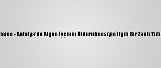 Güncelleme - Antalya'da Afgan İşçinin Öldürülmesiyle İlgili Bir Zanlı Tutuklandı