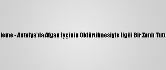 Güncelleme - Antalya'da Afgan İşçinin Öldürülmesiyle İlgili Bir Zanlı Tutuklandı