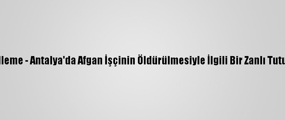 Güncelleme - Antalya'da Afgan İşçinin Öldürülmesiyle İlgili Bir Zanlı Tutuklandı