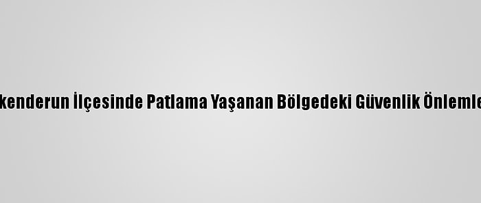 Hatay'ın İskenderun İlçesinde Patlama Yaşanan Bölgedeki Güvenlik Önlemleri Sürüyor