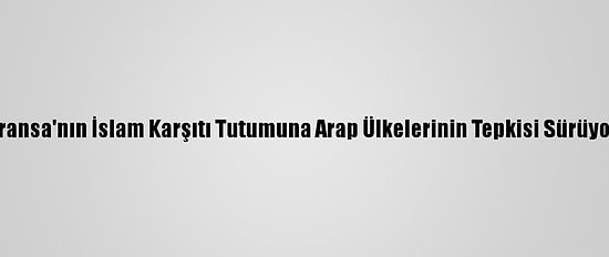 Fransa'nın İslam Karşıtı Tutumuna Arap Ülkelerinin Tepkisi Sürüyor