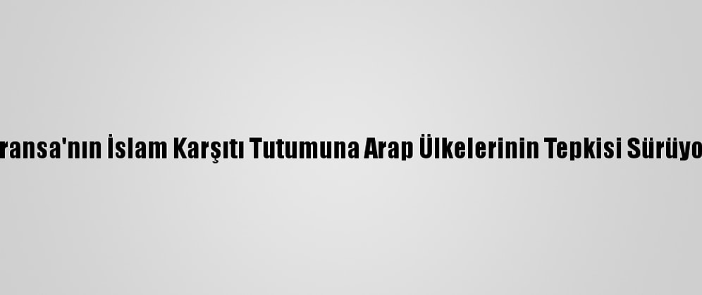 Fransa'nın İslam Karşıtı Tutumuna Arap Ülkelerinin Tepkisi Sürüyor