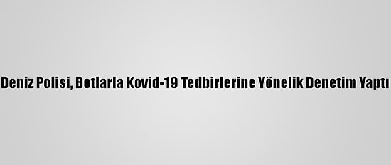 Deniz Polisi, Botlarla Kovid-19 Tedbirlerine Yönelik Denetim Yaptı