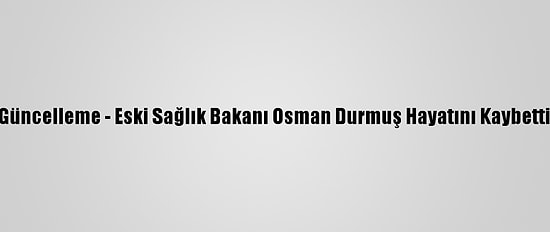 Güncelleme - Eski Sağlık Bakanı Osman Durmuş Hayatını Kaybetti