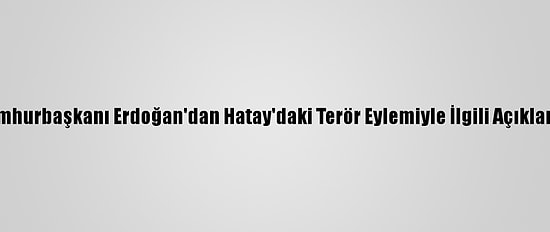 Cumhurbaşkanı Erdoğan'dan Hatay'daki Terör Eylemiyle İlgili Açıklama: