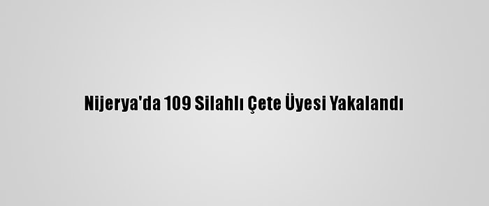 Nijerya'da 109 Silahlı Çete Üyesi Yakalandı