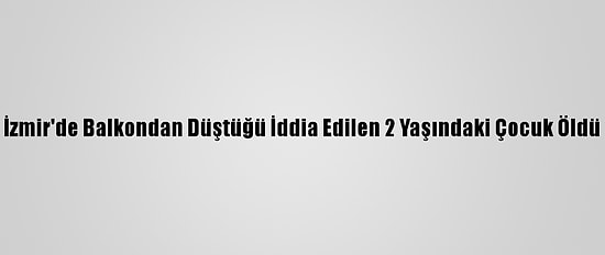 İzmir'de Balkondan Düştüğü İddia Edilen 2 Yaşındaki Çocuk Öldü