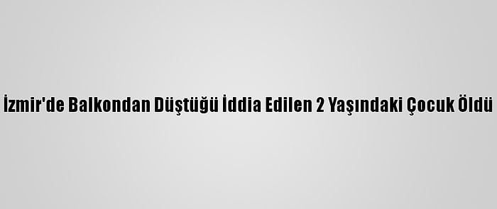 İzmir'de Balkondan Düştüğü İddia Edilen 2 Yaşındaki Çocuk Öldü