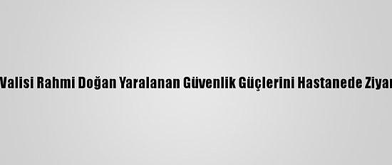 Hatay Valisi Rahmi Doğan Yaralanan Güvenlik Güçlerini Hastanede Ziyaret Etti