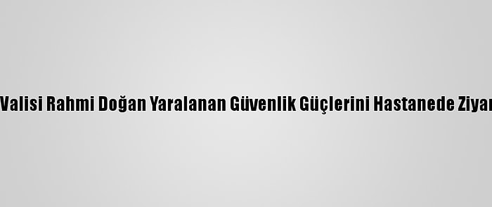 Hatay Valisi Rahmi Doğan Yaralanan Güvenlik Güçlerini Hastanede Ziyaret Etti