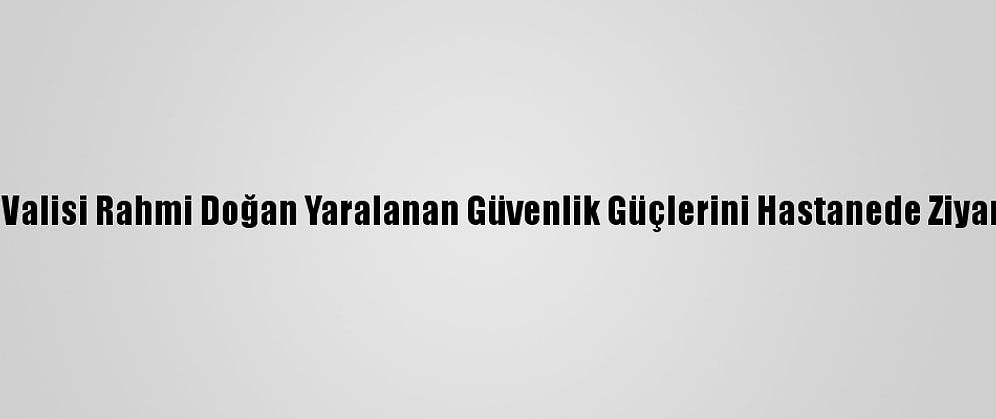 Hatay Valisi Rahmi Doğan Yaralanan Güvenlik Güçlerini Hastanede Ziyaret Etti