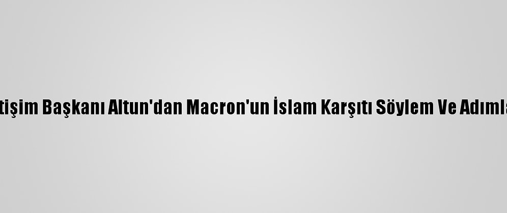 Cumhurbaşkanlığı İletişim Başkanı Altun'dan Macron'un İslam Karşıtı Söylem Ve Adımlarına İlişkin Açıklama:
