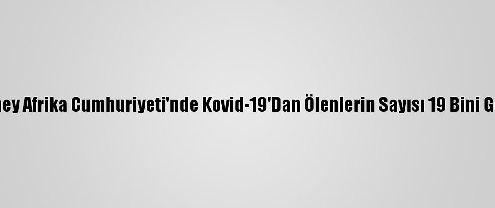 Güney Afrika Cumhuriyeti'nde Kovid-19'Dan Ölenlerin Sayısı 19 Bini Geçti