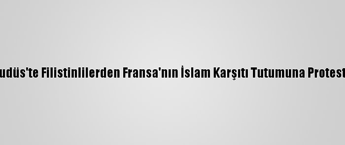 Kudüs'te Filistinlilerden Fransa'nın İslam Karşıtı Tutumuna Protesto