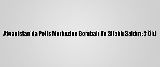Afganistan'da Polis Merkezine Bombalı Ve Silahlı Saldırı: 2 Ölü