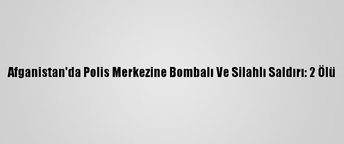 Afganistan'da Polis Merkezine Bombalı Ve Silahlı Saldırı: 2 Ölü