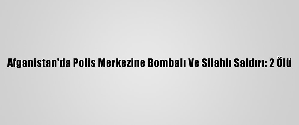 Afganistan'da Polis Merkezine Bombalı Ve Silahlı Saldırı: 2 Ölü