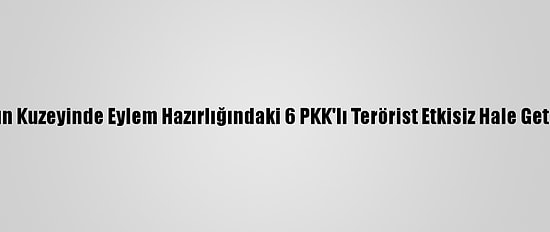 Irak'ın Kuzeyinde Eylem Hazırlığındaki 6 PKK'lı Terörist Etkisiz Hale Getirildi